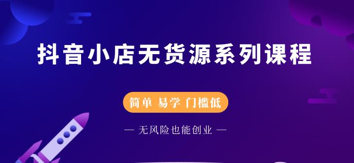 抖音小店无货源系列课程，简单，易学，门槛低-学途在线