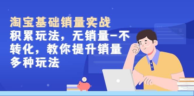 淘宝基础销量实战-积累玩法，无销量-不转化，教你提升销量多种玩法-学途在线