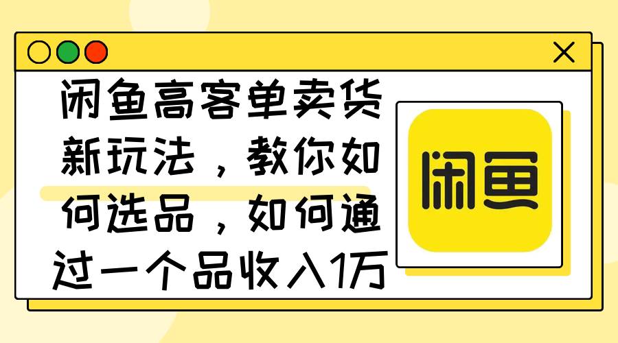 闲鱼高客单卖货新玩法，教你如何选品，如何通过一个品收入1万+-学途在线
