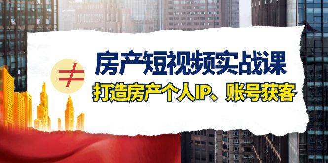 房产-短视频实战课，打造房产个人IP、账号获客（41节课）-学途在线