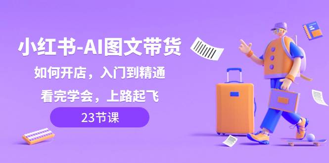 小红书-AI图文带货，如何开店，入门到精通，看完学会，上路起飞！-学途在线