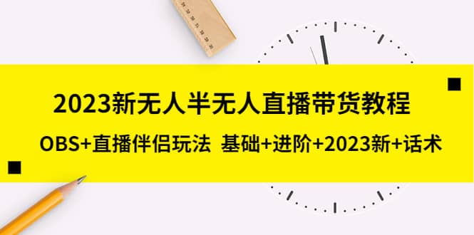 2023新无人半无人直播带货教程，OBS+直播伴侣玩法 基础+进阶+2023新+话术-学途在线