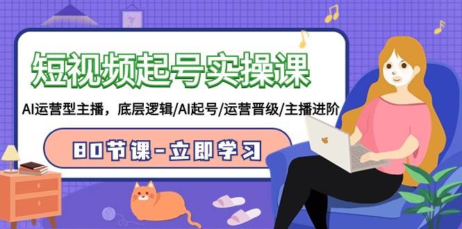 短视频起号实操课，AI运营型主播，底层逻辑/AI起号/运营晋级/主播进阶/80节-学途在线