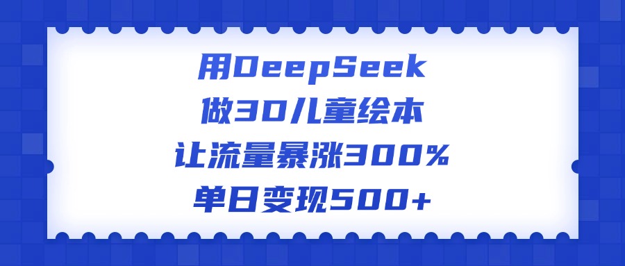 用DeepSeek做3D儿童绘本，让流量暴涨300%，单日变现500+-学途在线