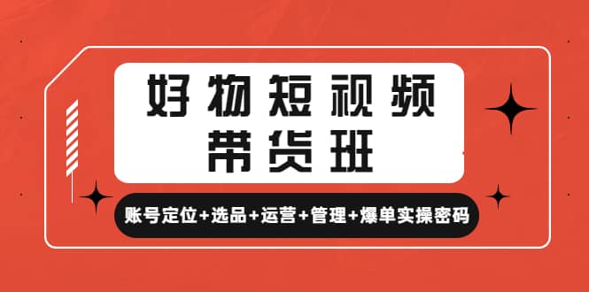 好物短视频带货班：账号定位+选品+运营+管理+爆单实操密码-学途在线
