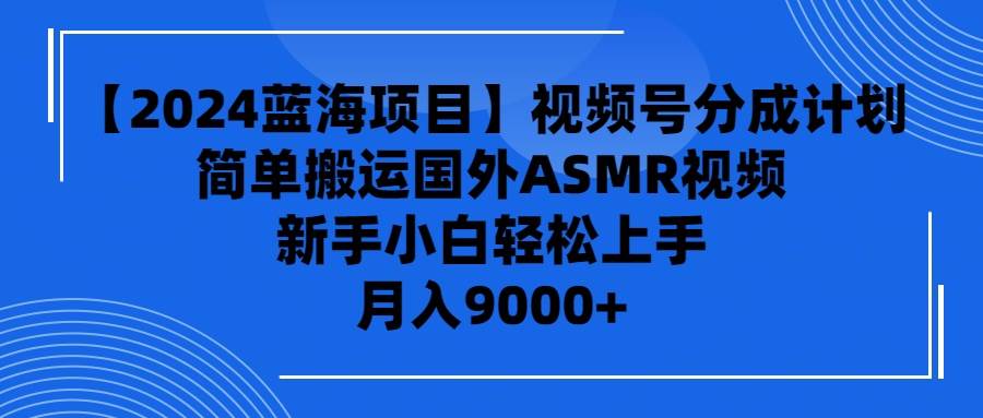 【2024蓝海项目】视频号分成计划，无脑搬运国外ASMR视频，新手小白轻松…-学途在线