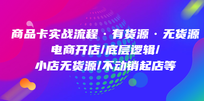 商品卡实战流程·有货源无货源 电商开店/底层逻辑/小店无货源/不动销起店等-学途在线