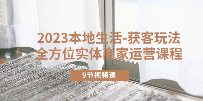 2023本地生活-获客玩法，全方位实体商家运营课程（9节视频课）-学途在线