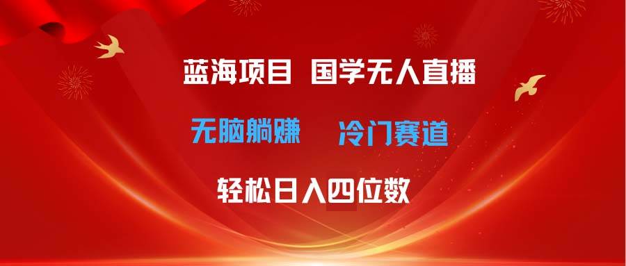 超级蓝海项目 国学无人直播日入四位数 无脑躺赚冷门赛道 最新玩法-学途在线