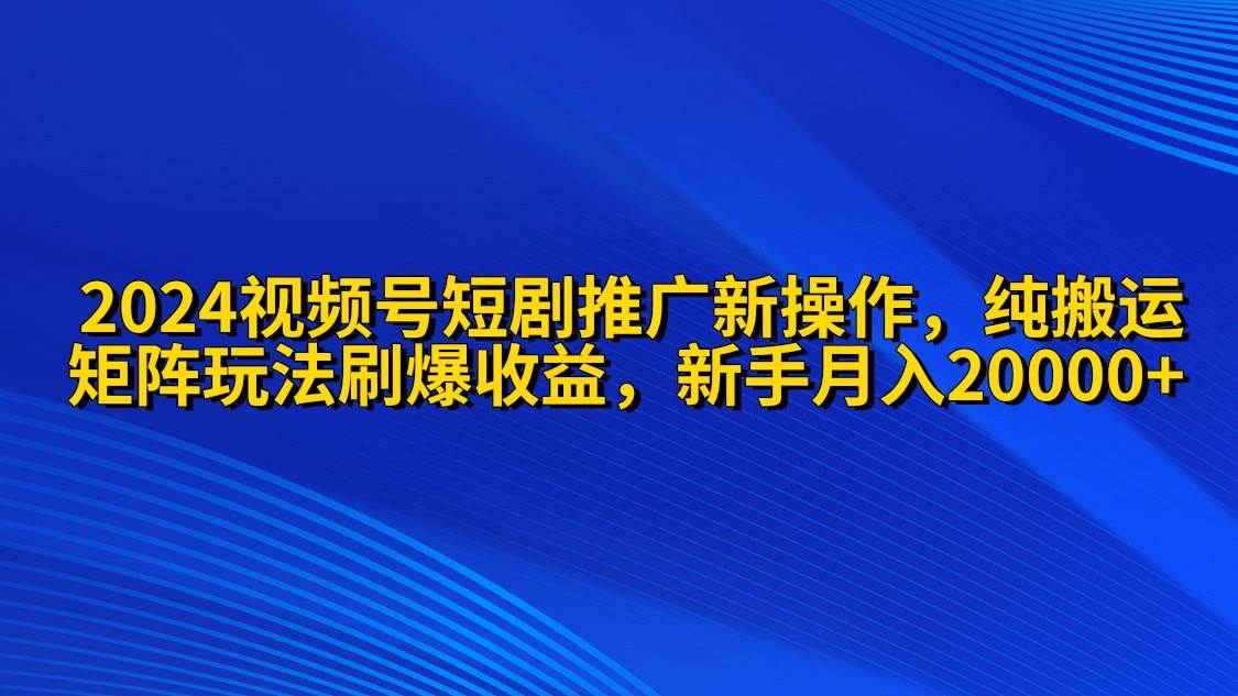 2024视频号短剧推广新操作 纯搬运+矩阵连爆打法刷爆流量分成 小白月入20000-学途在线