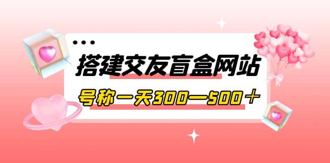 搭建交友盲盒网站，号称一天300—500＋【源码+教程】-学途在线