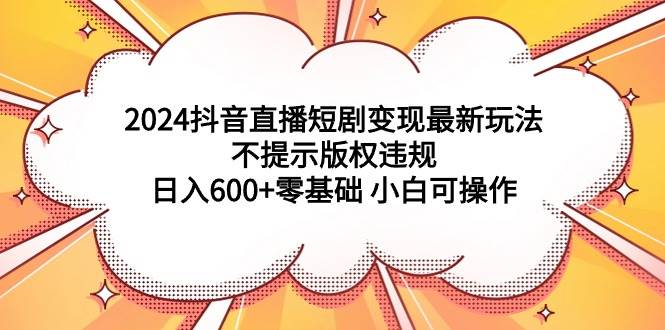 2024抖音直播短剧变现最新玩法，不提示版权违规 日入600+零基础 小白可操作-学途在线