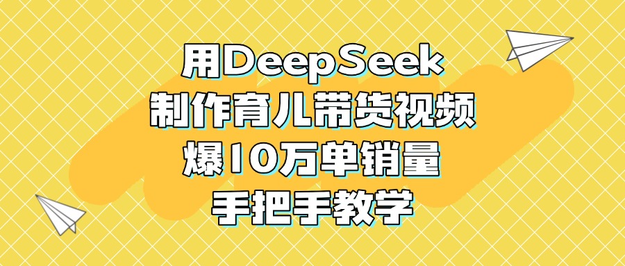 用DeepSeek制作育儿带货视频，爆10万单销量，手把手教学-学途在线