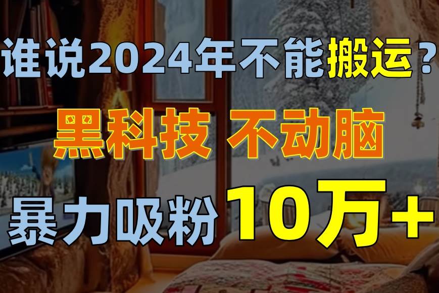 谁说2024年不能搬运？只动手不动脑，自媒体平台单月暴力涨粉10000+-学途在线