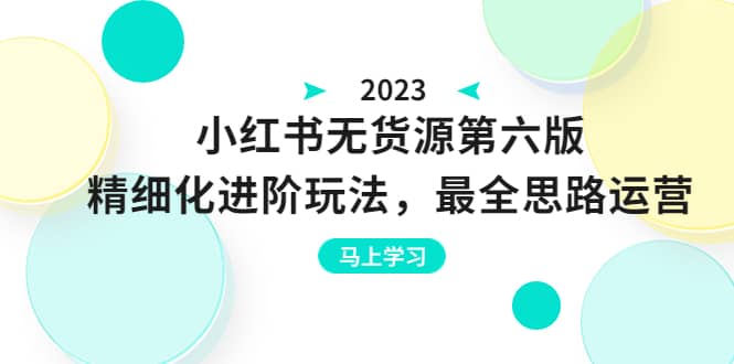绅白不白·小红书无货源第六版，精细化进阶玩法，最全思路运营，可长久操作-学途在线