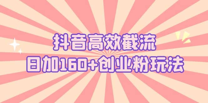 抖音高效截流日加160+创业粉玩法：详细操作实战演示！-学途在线
