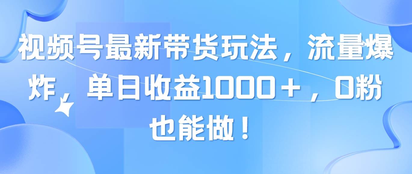 视频号最新带货玩法，流量爆炸，单日收益1000＋，0粉也能做！-学途在线