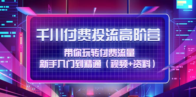 千川付费投流高阶训练营：带你玩转付费流量，新手入门到精通（视频+资料）-学途在线