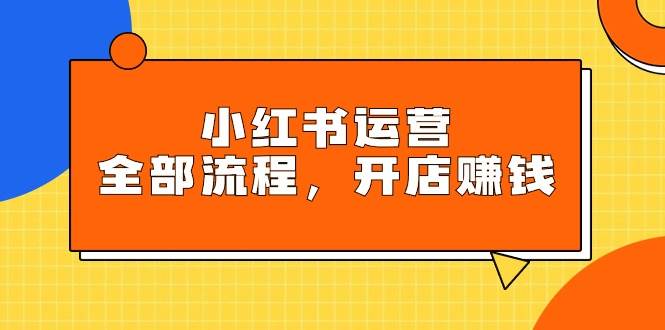小红书运营全部流程，掌握小红书玩法规则，开店赚钱-学途在线