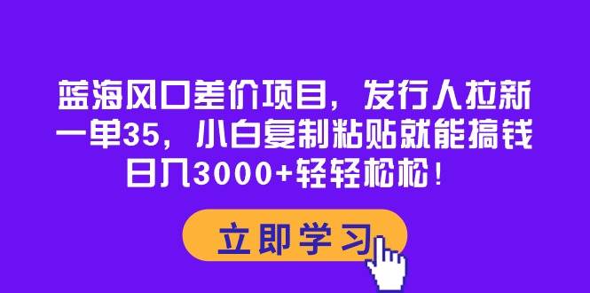 蓝海风口差价项目，发行人拉新，一单35，小白复制粘贴就能搞钱！日入3000+轻轻松松-学途在线