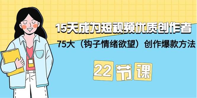 15天成为短视频-优质创作者+75大（钩子-情绪欲望）创作爆款方法-22节课-学途在线