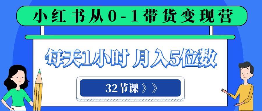 小红书 0-1带货变现营，每天1小时，轻松月入5位数（32节课）-学途在线