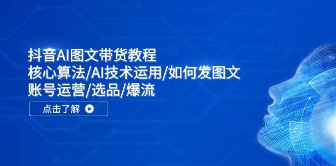 抖音AI图文带货教程：核心算法/AI技术运用/如何发图文/账号运营/选品/爆流-学途在线