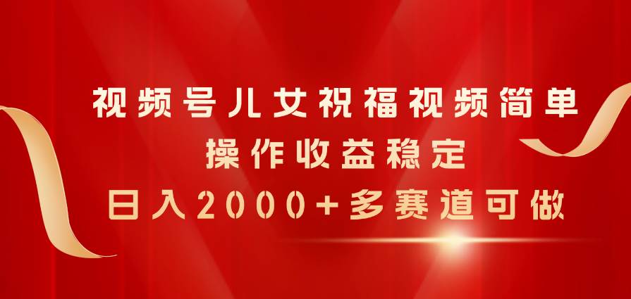 视频号儿女祝福视频，简单操作收益稳定，日入2000+，多赛道可做-学途在线