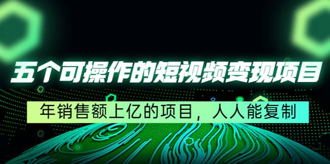 五个可操作的短视频变现项目：年销售额上亿的项目，人人能复制-学途在线