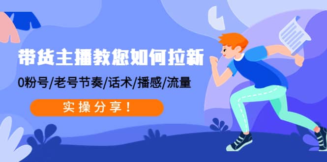 带货主播教您如何拉新：0粉号/老号节奏/话术/播感/流量，实操分享-学途在线