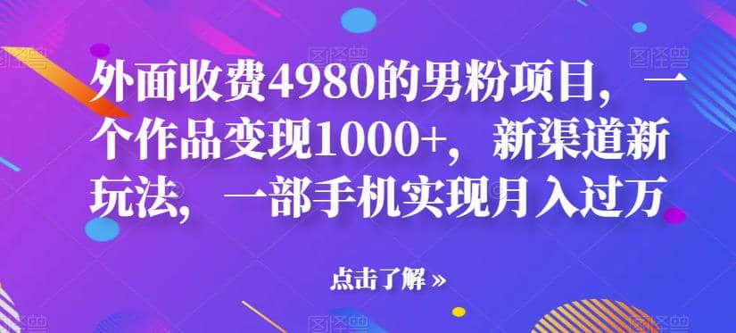 外面收费4980的男粉项目，一个作品变现1000+，新渠道新玩法，一部手机实现月入过万【揭秘】-学途在线