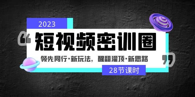 2023短视频密训圈：领先同行·新玩法，醒翻灌顶·新思路（28节课时）-学途在线