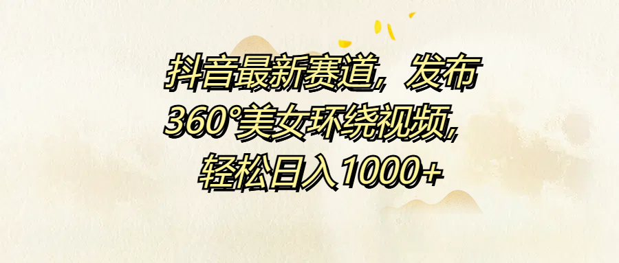 抖音最新赛道，发布360°美女环绕视频，轻松日入1000+-学途在线