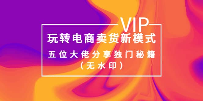 某收费培训：玩转电商卖货新模式，五位大佬分享独门秘籍（无水印）-学途在线
