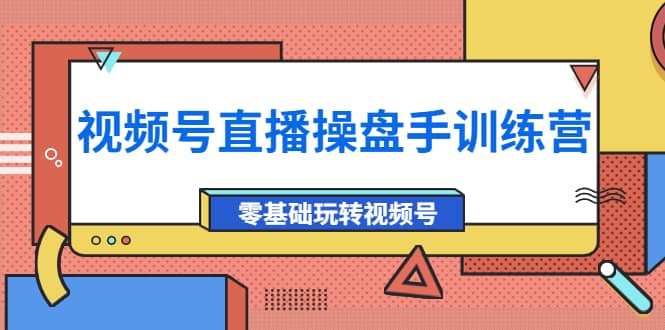 外面收费700的视频号直播操盘手训练营：零基础玩转视频号（10节课）-学途在线