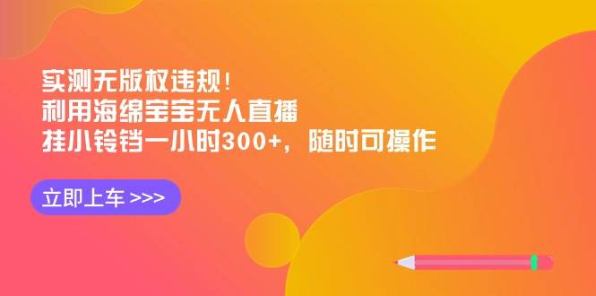 实测无版权违规！利用海绵宝宝无人直播，挂小铃铛一小时300+，随时可操作-学途在线