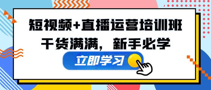 某培训全年短视频+直播运营培训班：干货满满，新手必学-学途在线