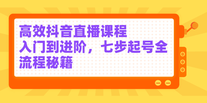高效抖音直播课程，入门到进阶，七步起号全流程秘籍-学途在线