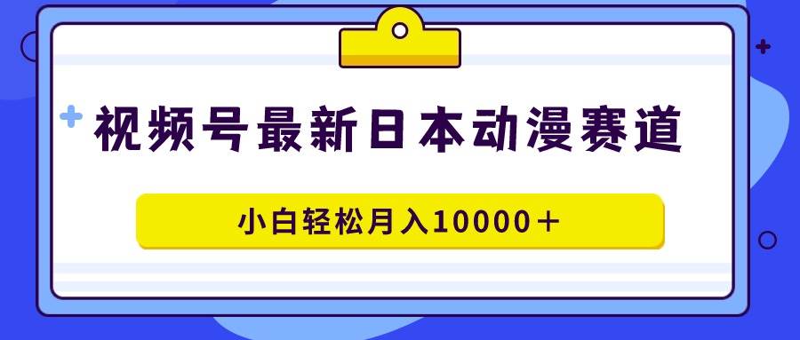 视频号日本动漫蓝海赛道，100%原创，小白轻松月入10000＋-学途在线