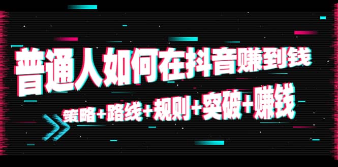 普通人如何在抖音赚到钱：策略+路线+规则+突破+赚钱（10节课）-学途在线
