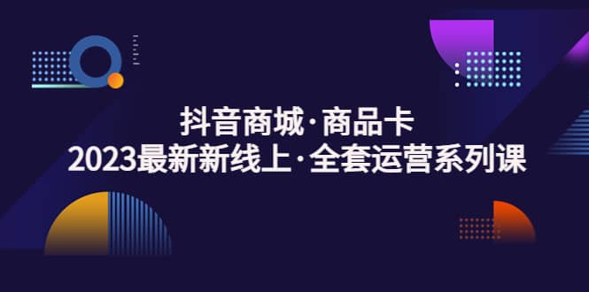 抖音商城·商品卡，2023最新新线上·全套运营系列课-学途在线