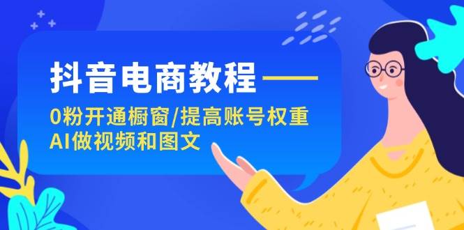 抖音电商教程：0粉开通橱窗/提高账号权重/AI做视频和图文-学途在线