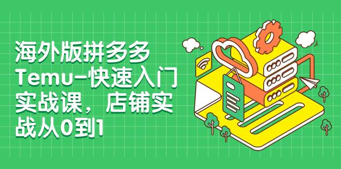 海外版拼多多Temu-快速入门实战课，店铺实战从0到1（12节课）-学途在线