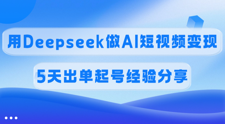 佣金45%，用Deepseek做AI短视频变现，5天出单起号经验分享-学途在线