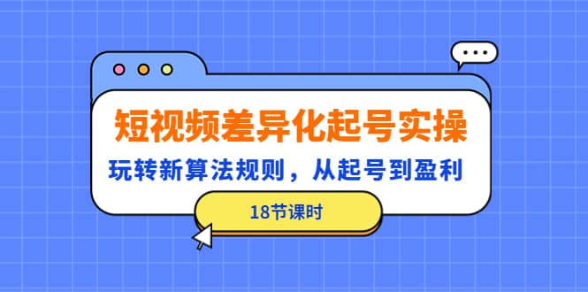 短视频差异化起号实操，玩转新算法规则，从起号到盈利（18节课时）-学途在线