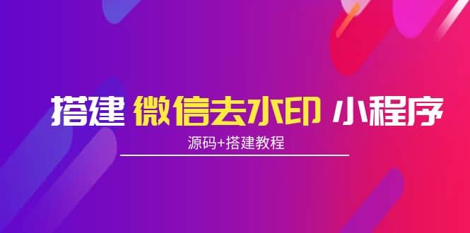 搭建微信去水印小程序 带流量主【源码+搭建教程】-学途在线