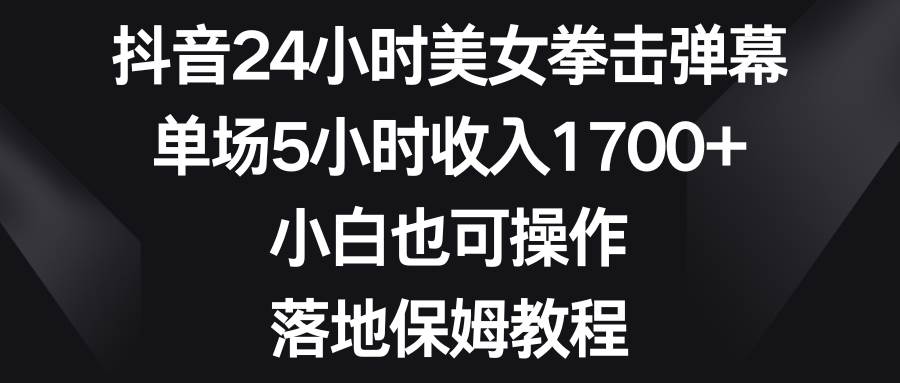 抖音24小时美女拳击弹幕，单场5小时收入1700+，小白也可操作，落地保姆教程-学途在线