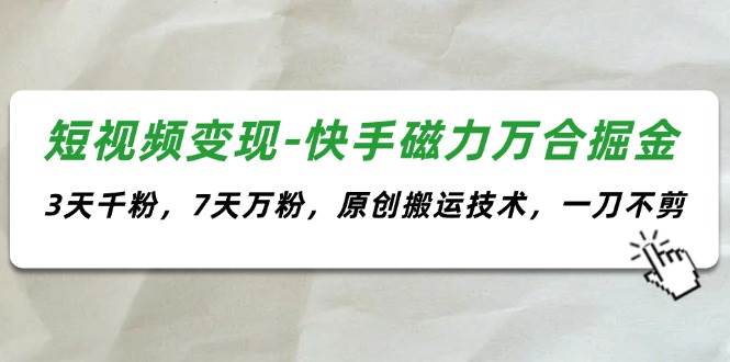 短视频变现-快手磁力万合掘金，3天千粉，7天万粉，原创搬运技术，一刀不剪-学途在线