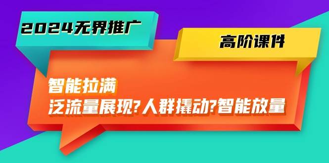 2024无界推广 高阶课件，智能拉满，泛流量展现→人群撬动→智能放量-45节-学途在线