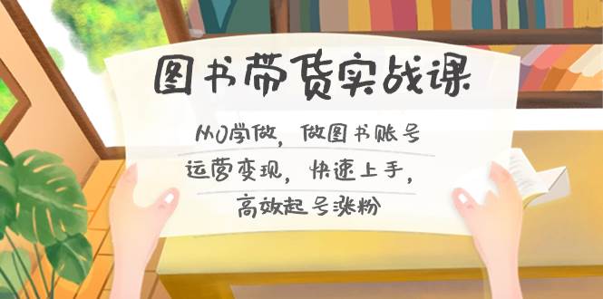 图书带货实战课2.0，从0学做，做图书账号运营变现，快速上手，高效起号涨粉-学途在线